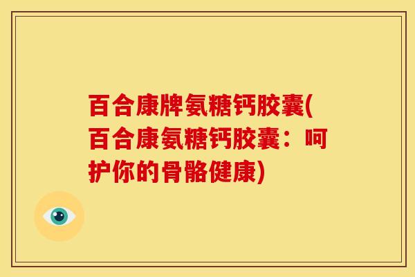 百合康牌氨糖钙胶囊(百合康氨糖钙胶囊:呵护你的骨骼健康) 百合康牌氨糖钙胶囊(百合康氨糖钙胶囊:呵护你的骨骼健康)