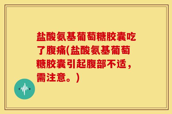 盐酸氨基葡萄糖胶囊吃了腹痛(盐酸氨基葡萄糖胶囊引起腹部不适，需注意。)