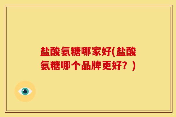 盐酸氨糖哪家好(盐酸氨糖哪个品牌更好？)