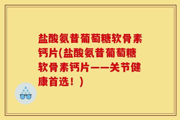 盐酸氨昔葡萄糖软骨素钙片(盐酸氨昔葡萄糖软骨素钙片——关节健康首选!) 盐酸氨昔葡萄糖软骨素钙片(盐酸氨昔葡萄糖软骨素钙片——关节健康首选!)