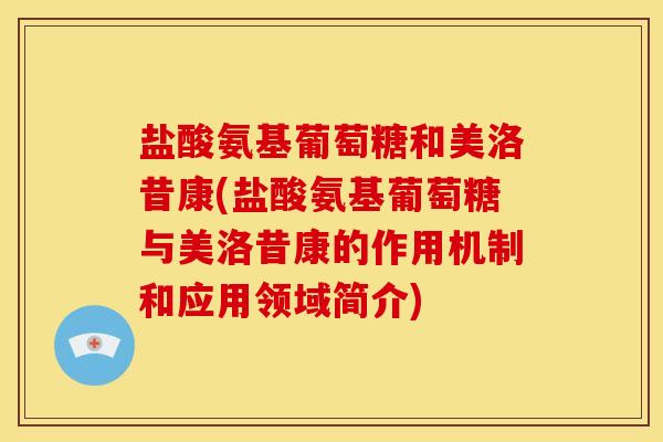 盐酸氨基葡萄糖和美洛昔康(盐酸氨基葡萄糖与美洛昔康的作用机制和应用领域简介)