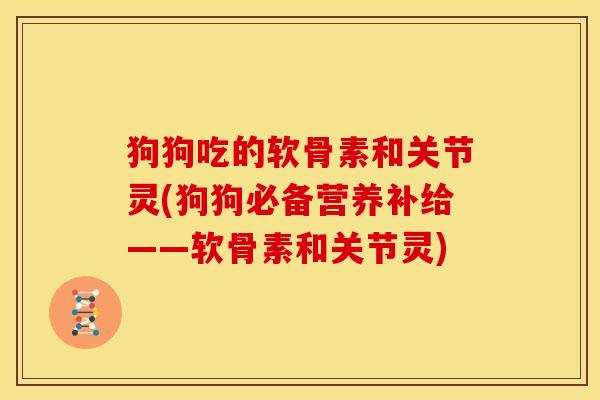 狗狗吃的软骨素和关节灵(狗狗必备营养补给——软骨素和关节灵) 狗狗吃的软骨素和关节灵(狗狗必备营养补给——软骨素和关节灵)