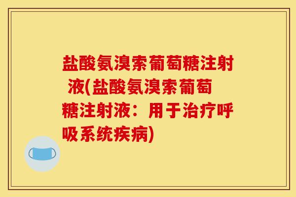 盐酸氨溴索葡萄糖注射 液(盐酸氨溴索葡萄糖注射液:用于系统) 盐酸氨溴索葡萄糖注射 液(盐酸氨溴索葡萄糖注射液:用于系统)