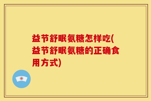 益节舒眠氨糖怎样吃(益节舒眠氨糖的正确食用方式) 益节舒眠氨糖怎样吃(益节舒眠氨糖的正确食用方式)