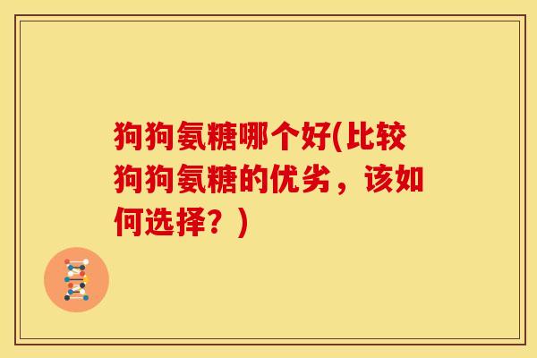 狗狗氨糖哪个好(比较狗狗氨糖的优劣,该如何选择?) 狗狗氨糖哪个好(比较狗狗氨糖的优劣,该如何选择?)