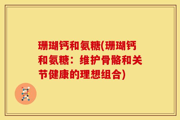 珊瑚钙和氨糖(珊瑚钙和氨糖:维护骨骼和关节健康的理想组合) 珊瑚钙和氨糖(珊瑚钙和氨糖:维护骨骼和关节健康的理想组合)