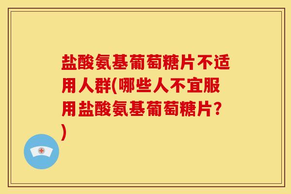 盐酸氨基葡萄糖片不适用人群(哪些人不宜服用盐酸氨基葡萄糖片?) 盐酸氨基葡萄糖片不适用人群(哪些人不宜服用盐酸氨基葡萄糖片?)