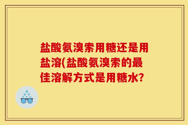 盐酸氨溴索用糖还是用盐溶(盐酸氨溴索的佳溶解方式是用糖水? 盐酸氨溴索用糖还是用盐溶(盐酸氨溴索的佳溶解方式是用糖水?