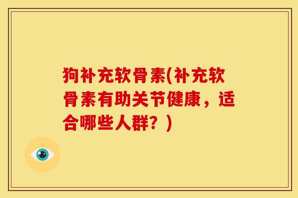 狗补充软骨素(补充软骨素有助关节健康，适合哪些人群？)