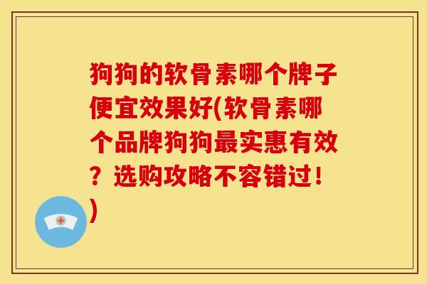 狗狗的软骨素哪个牌子便宜效果好(软骨素哪个品牌狗狗实惠有效？选购攻略不容错过！)