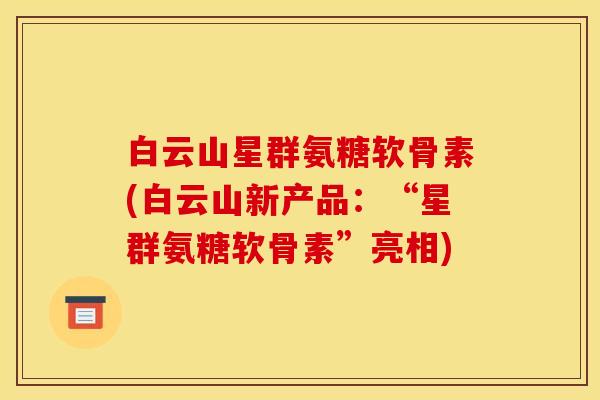 白云山星群氨糖软骨素(白云山新产品：“星群氨糖软骨素”亮相)