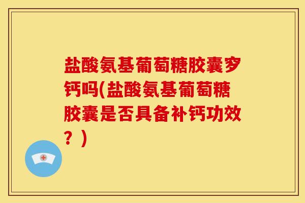 盐酸氨基葡萄糖胶囊穸钙吗(盐酸氨基葡萄糖胶囊是否具备补钙功效?) 盐酸氨基葡萄糖胶囊穸钙吗(盐酸氨基葡萄糖胶囊是否具备补钙功效?)
