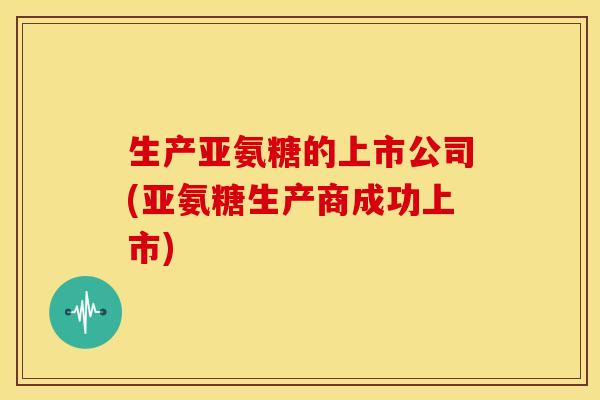 生产亚氨糖的上市公司(亚氨糖生产商成功上市) 生产亚氨糖的上市公司(亚氨糖生产商成功上市)