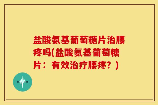 盐酸氨基葡萄糖片腰疼吗(盐酸氨基葡萄糖片:有效腰疼?) 盐酸氨基葡萄糖片腰疼吗(盐酸氨基葡萄糖片:有效腰疼?)