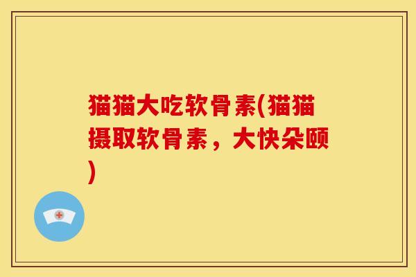 猫猫大吃软骨素(猫猫摄取软骨素，大快朵颐)