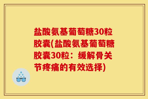 盐酸氨基葡萄糖30粒胶囊(盐酸氨基葡萄糖胶囊30粒:缓解骨关节的有效选择) 盐酸氨基葡萄糖30粒胶囊(盐酸氨基葡萄糖胶囊30粒:缓解骨关节的有效选择)