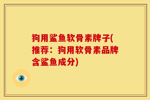 狗用鲨鱼软骨素牌子(推荐:狗用软骨素品牌含鲨鱼成分) 狗用鲨鱼软骨素牌子(推荐:狗用软骨素品牌含鲨鱼成分)