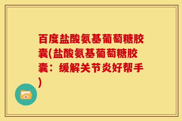 百度盐酸氨基葡萄糖胶囊(盐酸氨基葡萄糖胶囊:缓解好帮手) 百度盐酸氨基葡萄糖胶囊(盐酸氨基葡萄糖胶囊:缓解好帮手)