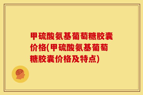 甲硫酸氨基葡萄糖胶囊价格(甲硫酸氨基葡萄糖胶囊价格及特点) 甲硫酸氨基葡萄糖胶囊价格(甲硫酸氨基葡萄糖胶囊价格及特点)
