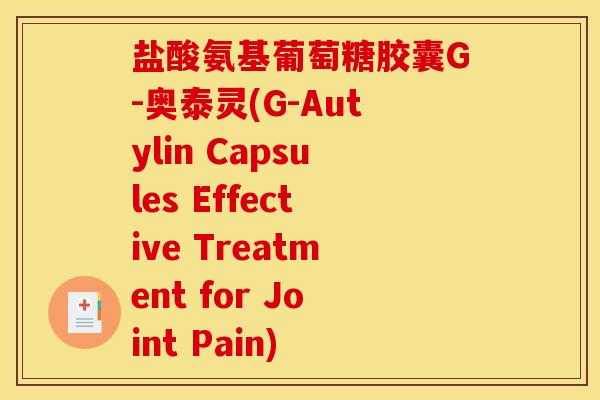 盐酸氨基葡萄糖胶囊G-奥泰灵(G-Autylin Capsules Effective Treatment for Joint Pain) 盐酸氨基葡萄糖胶囊G-奥泰灵(G-Autylin Capsules Effective Treatment for Joint Pain)