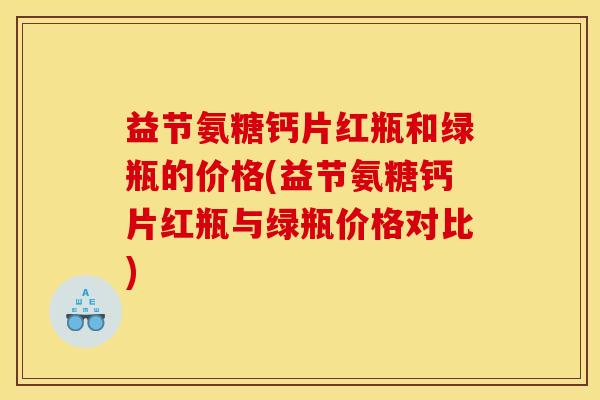 益节氨糖钙片红瓶和绿瓶的价格(益节氨糖钙片红瓶与绿瓶价格对比)