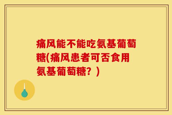 能不能吃氨基葡萄糖(患者可否食用氨基葡萄糖?) 能不能吃氨基葡萄糖(患者可否食用氨基葡萄糖?)