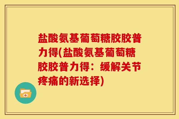 盐酸氨基葡萄糖胶胶普力得(盐酸氨基葡萄糖胶胶普力得:缓解关节的新选择) 盐酸氨基葡萄糖胶胶普力得(盐酸氨基葡萄糖胶胶普力得:缓解关节的新选择)