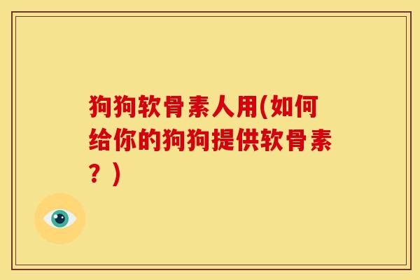 狗狗软骨素人用(如何给你的狗狗提供软骨素?) 狗狗软骨素人用(如何给你的狗狗提供软骨素?)