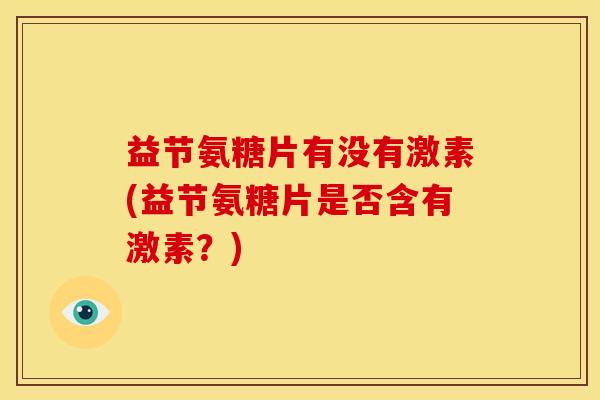 益节氨糖片有没有激素(益节氨糖片是否含有激素?) 益节氨糖片有没有激素(益节氨糖片是否含有激素?)