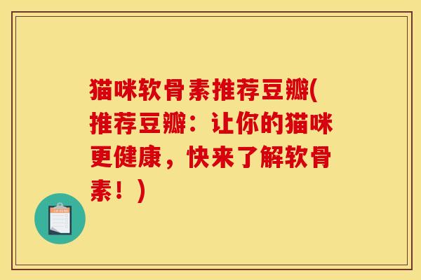 猫咪软骨素推荐豆瓣(推荐豆瓣:让你的猫咪更健康,快来了解软骨素!) 猫咪软骨素推荐豆瓣(推荐豆瓣:让你的猫咪更健康,快来了解软骨素!)