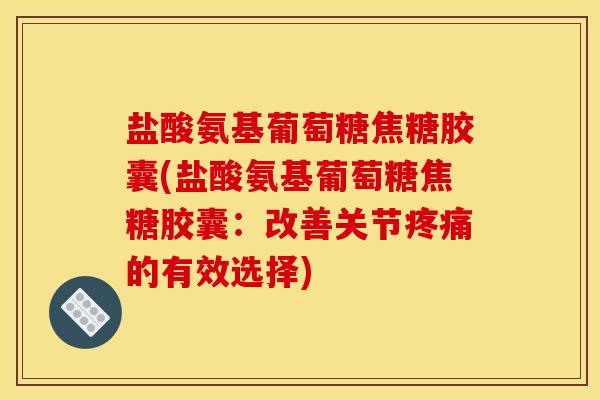 盐酸氨基葡萄糖焦糖胶囊(盐酸氨基葡萄糖焦糖胶囊：改善关节的有效选择)