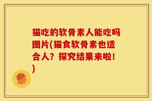 猫吃的软骨素人能吃吗图片(猫食软骨素也适合人?探究结果来啦!) 猫吃的软骨素人能吃吗图片(猫食软骨素也适合人?探究结果来啦!)