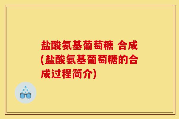 盐酸氨基葡萄糖 合成(盐酸氨基葡萄糖的合成过程简介)