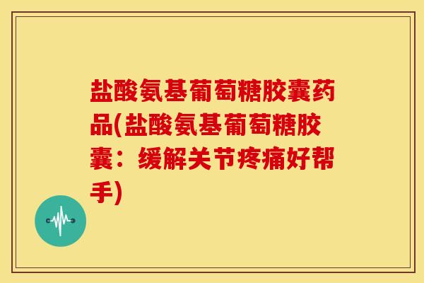盐酸氨基葡萄糖胶囊药品(盐酸氨基葡萄糖胶囊：缓解关节好帮手)