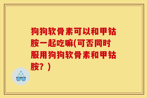 狗狗软骨素可以和甲钴胺一起吃嘛(可否同时服用狗狗软骨素和甲钴胺？)