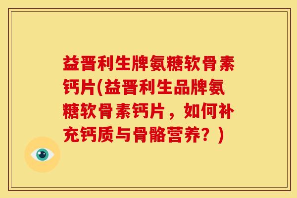 益晋利生牌氨糖软骨素钙片(益晋利生品牌氨糖软骨素钙片，如何补充钙质与骨骼营养？)