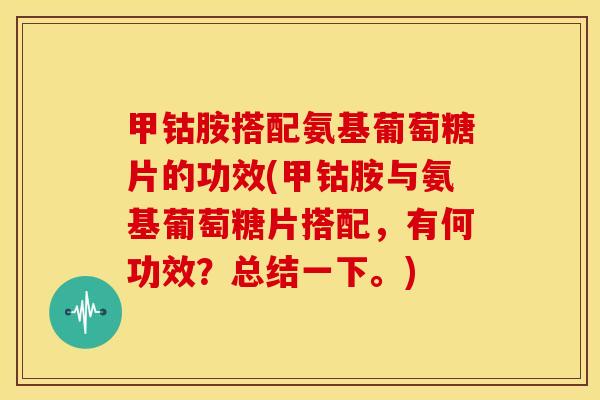 甲钴胺搭配氨基葡萄糖片的功效(甲钴胺与氨基葡萄糖片搭配,有何功效?总结一下。) 甲钴胺搭配氨基葡萄糖片的功效(甲钴胺与氨基葡萄糖片搭配,有何功效?总结一下。)