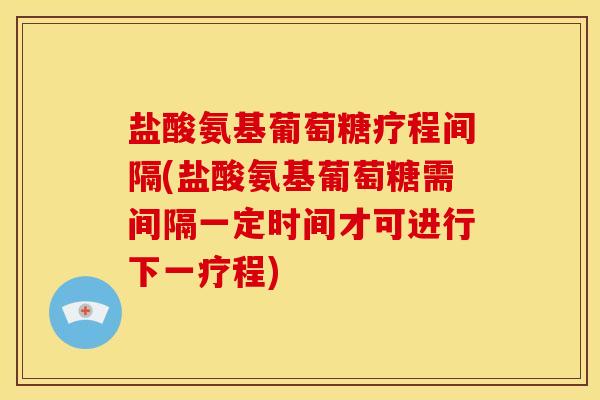 盐酸氨基葡萄糖疗程间隔(盐酸氨基葡萄糖需间隔一定时间才可进行下一疗程)