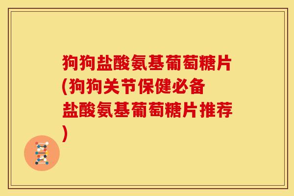 狗狗盐酸氨基葡萄糖片(狗狗关节保健必备 盐酸氨基葡萄糖片推荐) 狗狗盐酸氨基葡萄糖片(狗狗关节保健必备 盐酸氨基葡萄糖片推荐)