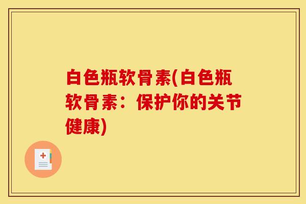 白色瓶软骨素(白色瓶软骨素：保护你的关节健康)
