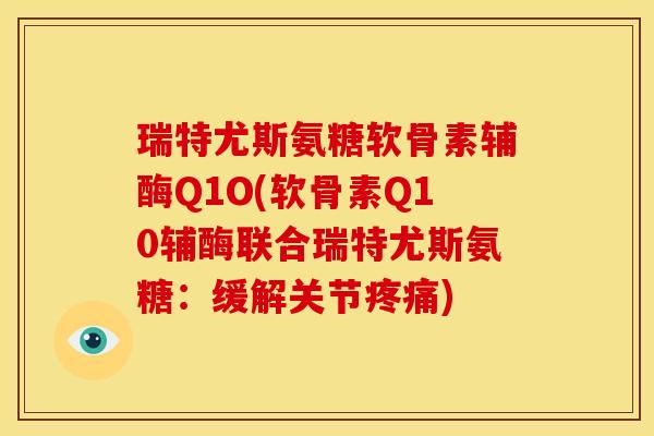 瑞特尤斯氨糖软骨素辅酶Q1O(软骨素Q10辅酶联合瑞特尤斯氨糖:缓解关节) 瑞特尤斯氨糖软骨素辅酶Q1O(软骨素Q10辅酶联合瑞特尤斯氨糖:缓解关节)
