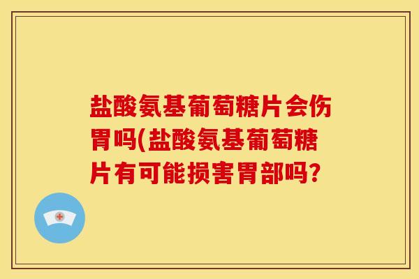 盐酸氨基葡萄糖片会伤胃吗(盐酸氨基葡萄糖片有可能损害胃部吗? 盐酸氨基葡萄糖片会伤胃吗(盐酸氨基葡萄糖片有可能损害胃部吗?