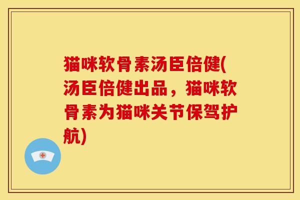 猫咪软骨素汤臣倍健(汤臣倍健出品，猫咪软骨素为猫咪关节保驾护航)