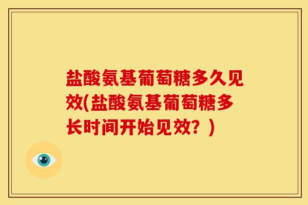 盐酸氨基葡萄糖多久见效(盐酸氨基葡萄糖多长时间开始见效?) 盐酸氨基葡萄糖多久见效(盐酸氨基葡萄糖多长时间开始见效?)