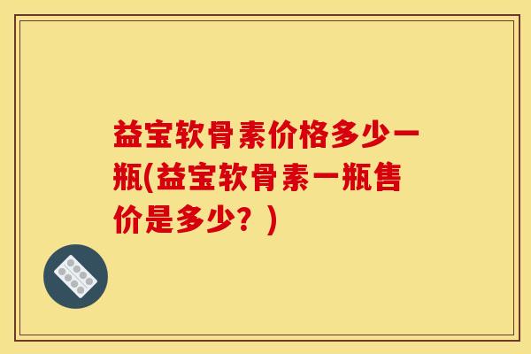 益宝软骨素价格多少一瓶(益宝软骨素一瓶售价是多少?) 益宝软骨素价格多少一瓶(益宝软骨素一瓶售价是多少?)