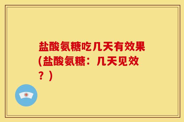 盐酸氨糖吃几天有效果(盐酸氨糖:几天见效?) 盐酸氨糖吃几天有效果(盐酸氨糖:几天见效?)