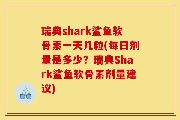 瑞典shark鲨鱼软骨素一天几粒(每日剂量是多少？瑞典Shark鲨鱼软骨素剂量建议)