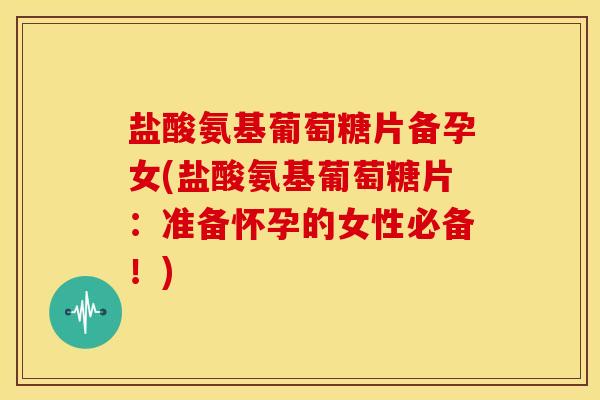 盐酸氨基葡萄糖片备孕女(盐酸氨基葡萄糖片:准备怀孕的女性必备!) 盐酸氨基葡萄糖片备孕女(盐酸氨基葡萄糖片:准备怀孕的女性必备!)