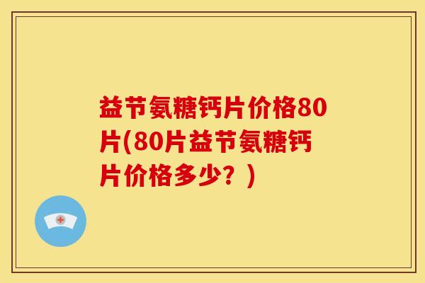益节氨糖钙片价格80片(80片益节氨糖钙片价格多少？)