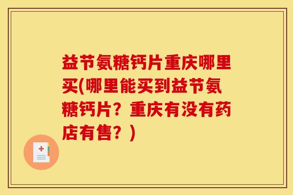 益节氨糖钙片重庆哪里买(哪里能买到益节氨糖钙片?重庆有没有药店有售?) 益节氨糖钙片重庆哪里买(哪里能买到益节氨糖钙片?重庆有没有药店有售?)